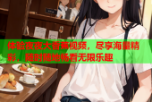 体验夜夜大香蕉视频，尽享海量精彩，随时随地畅看无限乐趣