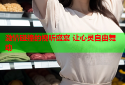 激情碰撞的视听盛宴 让心灵自由舞动