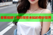 香蕉视频1 带你探索未知的奇妙世界