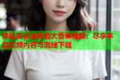 体验高清流畅的大香蕉视频，尽享丰富视频内容与离线下载