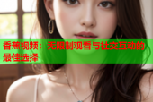 香蕉视频：无限制观看与社交互动的最佳选择