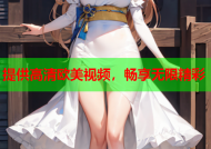 提供高清欧美视频，畅享无限精彩