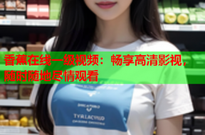 香蕉在线一级视频：畅享高清影视，随时随地尽情观看