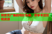 探索无广告的观影乐趣，尽享丰富影视资源