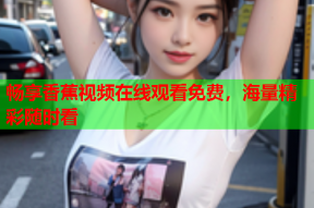 畅享香蕉视频在线观看免费，海量精彩随时看