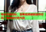 畅享无限精彩，香蕉视频破解版带你无广告解锁付费内容