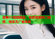 香蕉97视频网站：免费观看热门视频，畅享无广告体验
