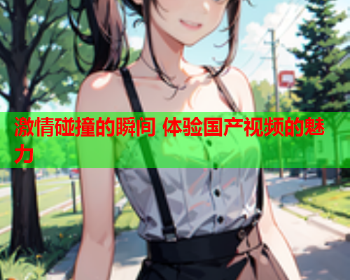 激情碰撞的瞬间 体验国产视频的魅力  第1张