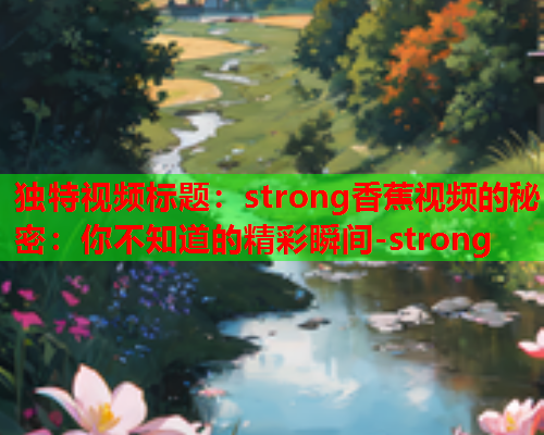 独特视频标题:strong香蕉视频的秘密:你不知道的精彩瞬间-strong 第1张 独特视频标题:strong香蕉视频的秘密:你不知道的精彩瞬间-strong 第1张
