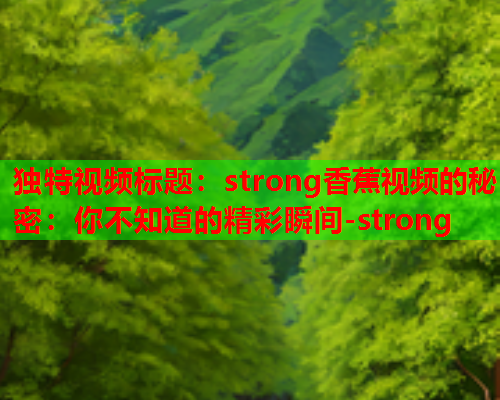 独特视频标题:strong香蕉视频的秘密:你不知道的精彩瞬间-strong 第2张 独特视频标题:strong香蕉视频的秘密:你不知道的精彩瞬间-strong 第2张
