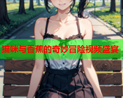 猫咪与香蕉的奇妙冒险视频盛宴  第1张