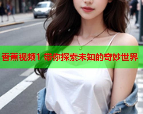 香蕉视频1 带你探索未知的奇妙世界  第1张