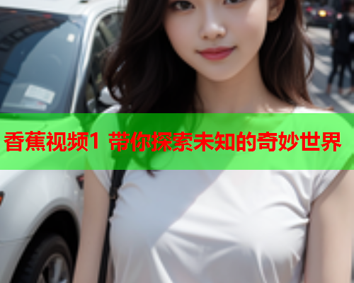 香蕉视频1 带你探索未知的奇妙世界  第2张