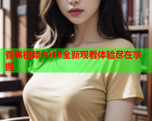 香蕉视频2018全新观看体验尽在掌握  第1张