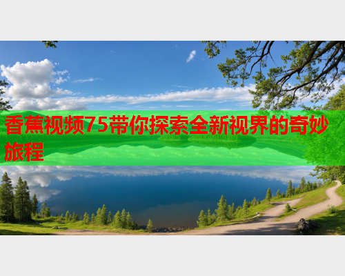香蕉视频75带你探索全新视界的奇妙旅程  第2张