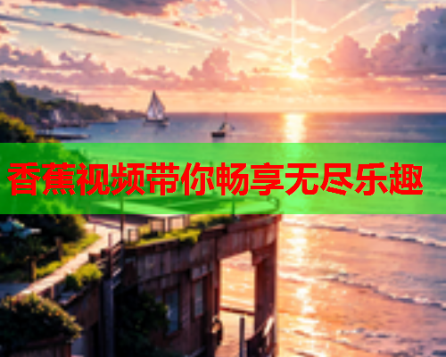香蕉视频带你畅享无尽乐趣  第1张