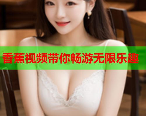 香蕉视频带你畅游无限乐趣  第1张