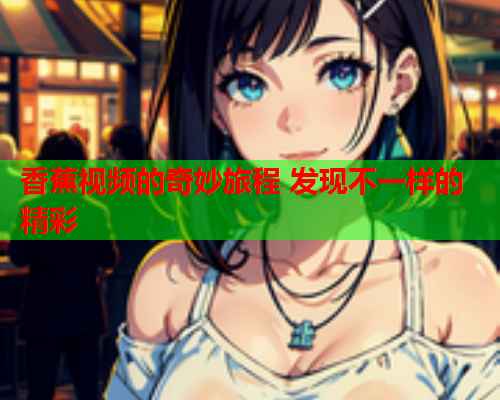 香蕉视频的奇妙旅程 发现不一样的精彩  第1张