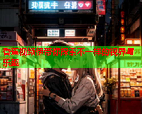 香蕉视频伊带你探索不一样的视界与乐趣  第2张