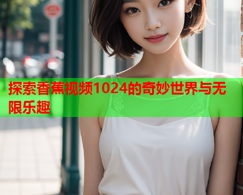 探索香蕉视频1024的奇妙世界与无限乐趣  第1张