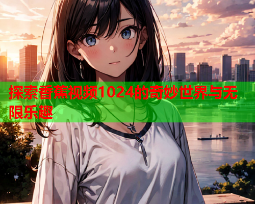 探索香蕉视频1024的奇妙世界与无限乐趣  第2张