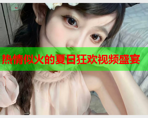 热情似火的夏日狂欢视频盛宴  第1张