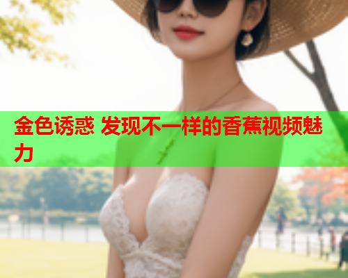 金色诱惑 发现不一样的香蕉视频魅力  第1张