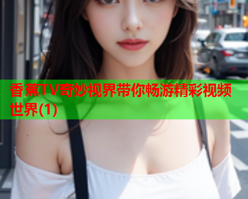 香蕉TV奇妙视界带你畅游精彩视频世界(1)  第1张