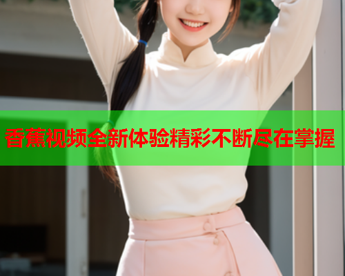 香蕉视频全新体验精彩不断尽在掌握  第1张