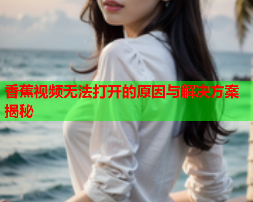香蕉视频无法打开的原因与解决方案揭秘  第1张