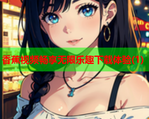 香蕉视频畅享无限乐趣下载体验(1)  第1张