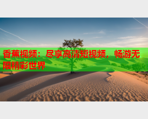 香蕉视频：尽享高清短视频，畅游无限精彩世界  第1张