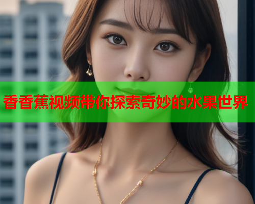 香香蕉视频带你探索奇妙的水果世界  第1张
