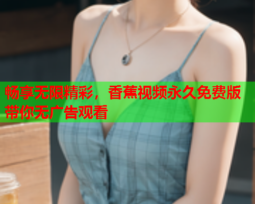 畅享无限精彩，香蕉视频永久免费版带你无广告观看  第1张
