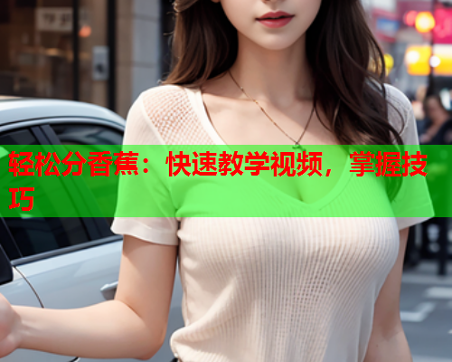 轻松分香蕉：快速教学视频，掌握技巧  第1张