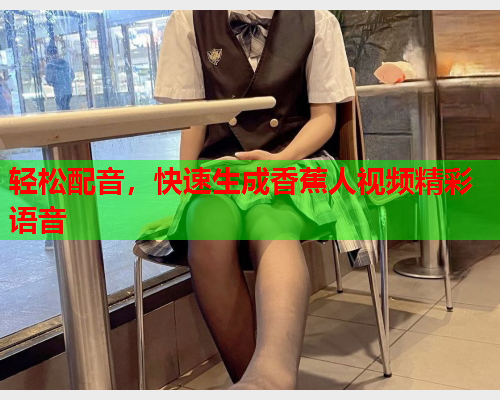 轻松配音，快速生成香蕉人视频精彩语音  第1张