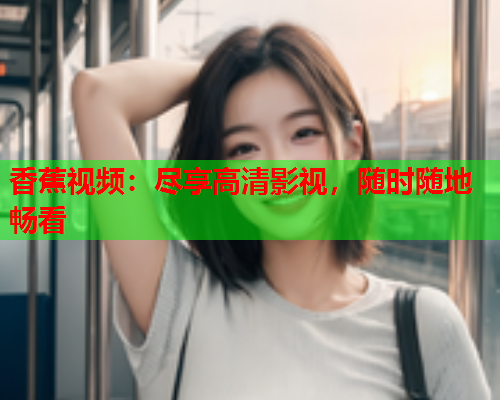 香蕉视频:尽享高清影视,随时随地畅看 第1张 香蕉视频:尽享高清影视,随时随地畅看 第1张