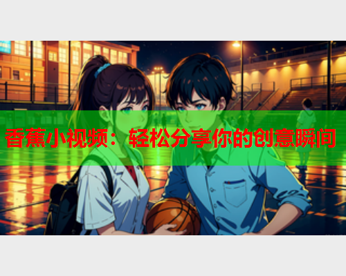 香蕉小视频：轻松分享你的创意瞬间  第1张