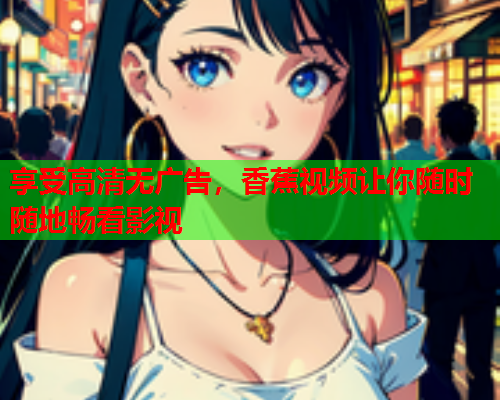 享受高清无广告,香蕉视频让你随时随地畅看影视 第1张 享受高清无广告,香蕉视频让你随时随地畅看影视 第1张