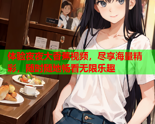 体验夜夜大香蕉视频，尽享海量精彩，随时随地畅看无限乐趣  第1张