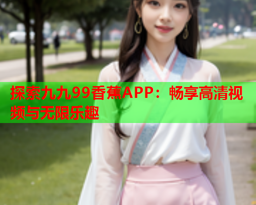 探索九九99香蕉APP：畅享高清视频与无限乐趣  第2张