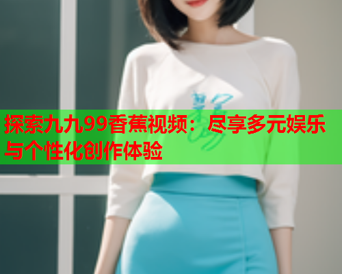 探索九九99香蕉视频：尽享多元娱乐与个性化创作体验  第1张