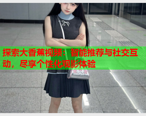 探索大香蕉视频：智能推荐与社交互动，尽享个性化观影体验  第1张