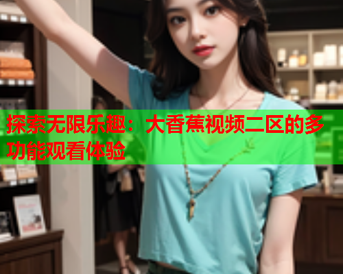 探索无限乐趣：大香蕉视频二区的多功能观看体验  第1张