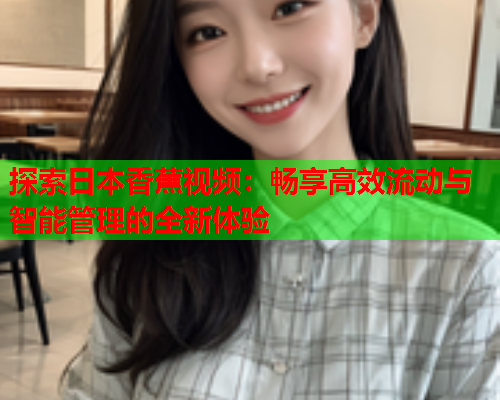 探索日本香蕉视频：畅享高效流动与智能管理的全新体验  第1张
