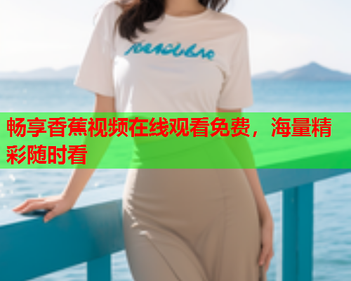 畅享香蕉视频在线观看免费，海量精彩随时看  第2张