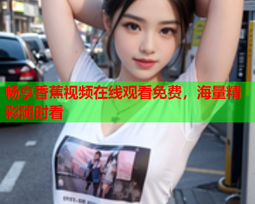 畅享香蕉视频在线观看免费，海量精彩随时看  第1张
