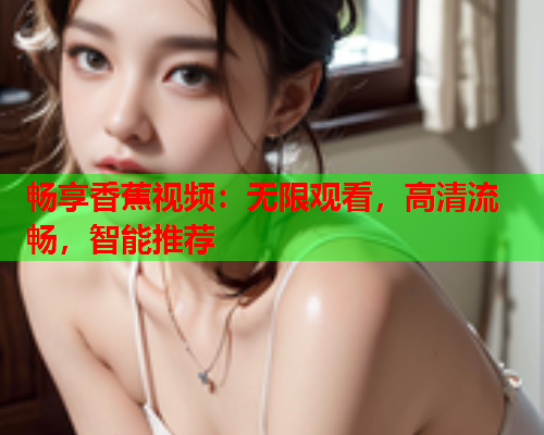 畅享香蕉视频：无限观看，高清流畅，智能推荐  第1张