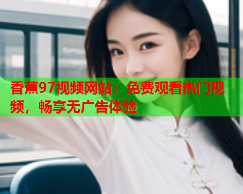 香蕉97视频网站：免费观看热门视频，畅享无广告体验  第1张
