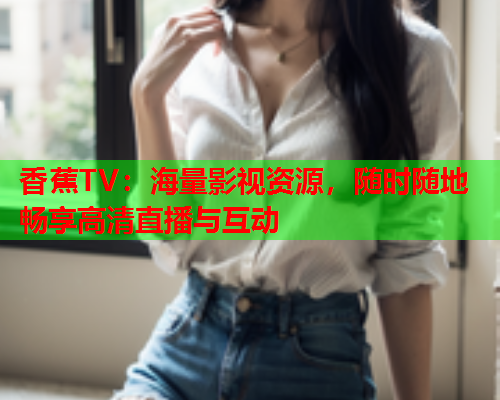 香蕉TV：海量影视资源，随时随地畅享高清直播与互动  第1张